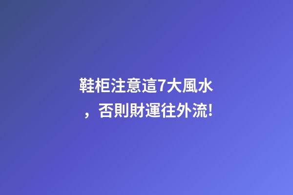 鞋柜注意這7大風水，否則財運往外流!